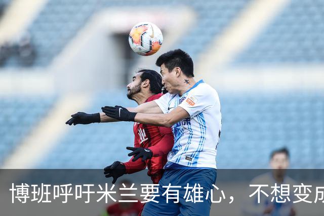 博班呼吁米兰要有雄心，不想变成平庸的“咸鱼